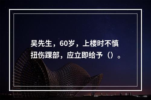 吴先生，60岁，上楼时不慎扭伤踝部，应立即给予（）。