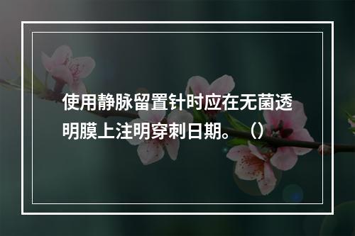 使用静脉留置针时应在无菌透明膜上注明穿刺日期。（）