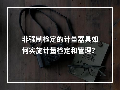 非强制检定的计量器具如何实施计量检定和管理？