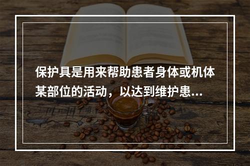 保护具是用来帮助患者身体或机体某部位的活动，以达到维护患者安