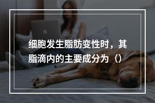 细胞发生脂肪变性时，其脂滴内的主要成分为（）