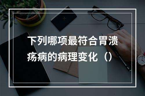 下列哪项最符合胃溃疡病的病理变化（）