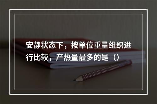 安静状态下，按单位重量组织进行比较，产热量最多的是（）