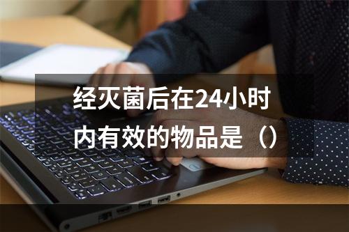 经灭菌后在24小时内有效的物品是（）