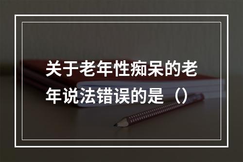 关于老年性痴呆的老年说法错误的是（）