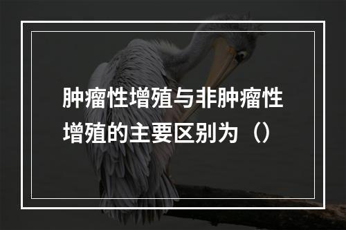 肿瘤性增殖与非肿瘤性增殖的主要区别为（）