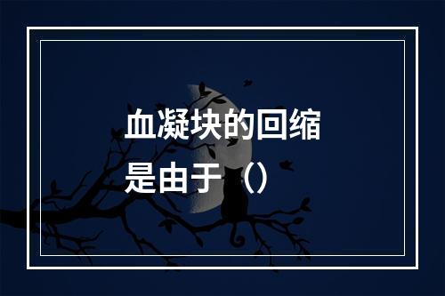 血凝块的回缩是由于（）