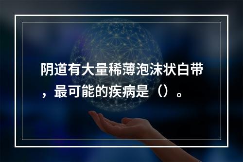 阴道有大量稀薄泡沫状白带，最可能的疾病是（）。