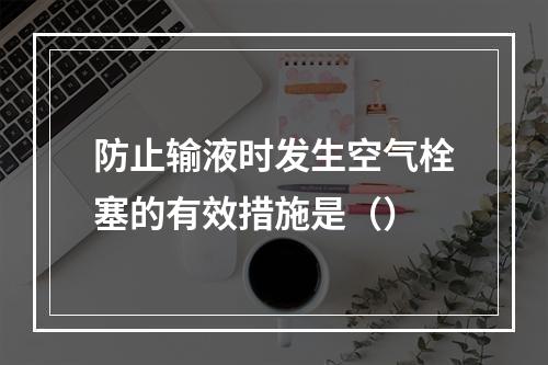 防止输液时发生空气栓塞的有效措施是（）