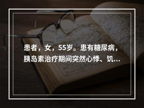 患者，女，55岁。患有糖尿病，胰岛素治疗期间突然心悸、饥饿、