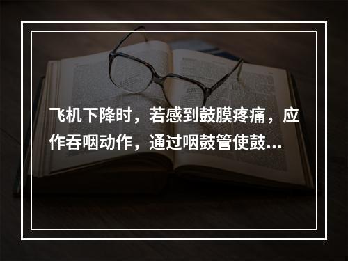 飞机下降时，若感到鼓膜疼痛，应作吞咽动作，通过咽鼓管使鼓室内