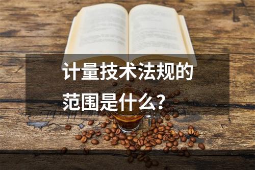 计量技术法规的范围是什么？