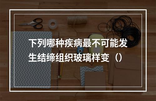 下列哪种疾病最不可能发生结缔组织玻璃样变（）