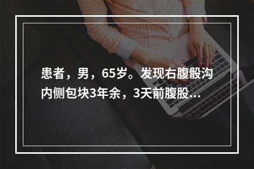 患者，男，65岁。发现右腹骰沟内侧包块3年余，3天前腹股沟包