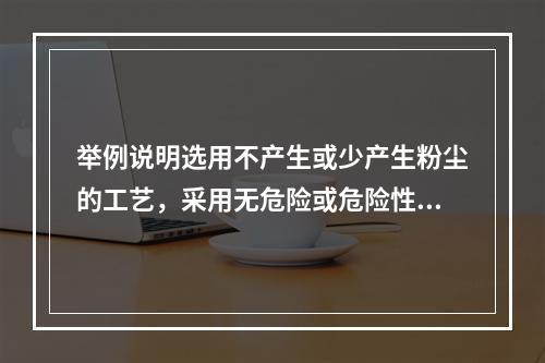 举例说明选用不产生或少产生粉尘的工艺，采用无危险或危险性较小