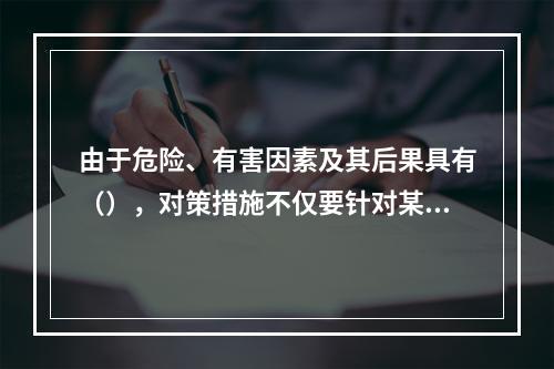 由于危险、有害因素及其后果具有（），对策措施不仅要针对某项危