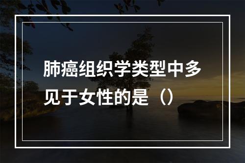 肺癌组织学类型中多见于女性的是（）