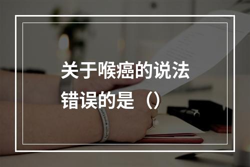 关于喉癌的说法错误的是（）