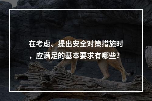 在考虑、提出安全对策措施时，应满足的基本要求有哪些?