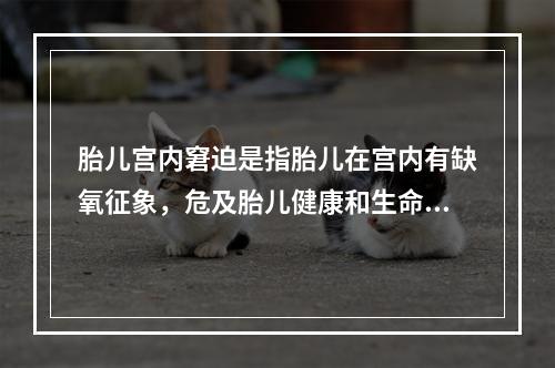 胎儿宫内窘迫是指胎儿在宫内有缺氧征象，危及胎儿健康和生命者。