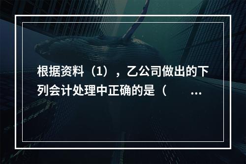 根据资料（1），乙公司做出的下列会计处理中正确的是（　　）。