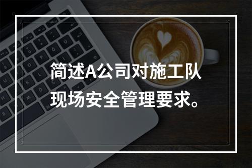 简述A公司对施工队现场安全管理要求。