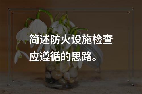 简述防火设施检查应遵循的思路。