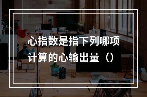 心指数是指下列哪项计算的心输出量（）