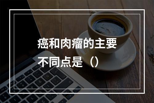 癌和肉瘤的主要不同点是（）