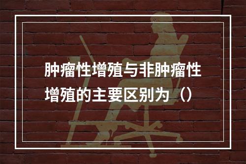 肿瘤性增殖与非肿瘤性增殖的主要区别为（）