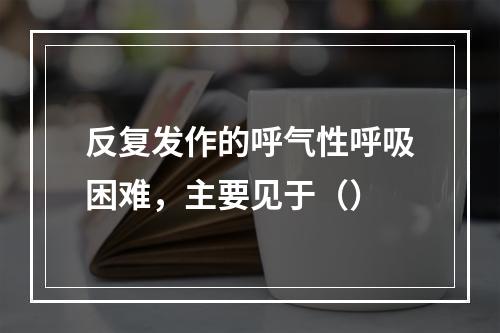 反复发作的呼气性呼吸困难，主要见于（）