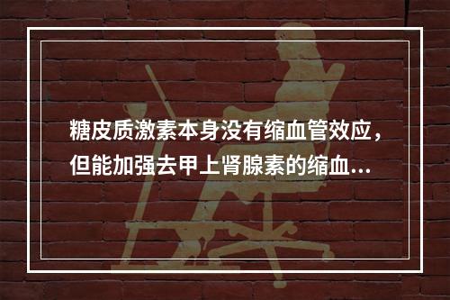 糖皮质激素本身没有缩血管效应，但能加强去甲上肾腺素的缩血管作