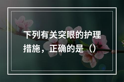 下列有关突眼的护理措施，正确的是（）