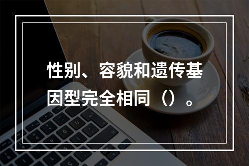 性别、容貌和遗传基因型完全相同（）。