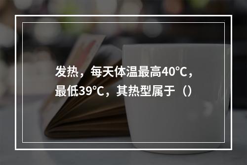 发热，每天体温最高40℃，最低39℃，其热型属于（）