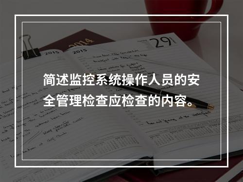 简述监控系统操作人员的安全管理检查应检查的内容。