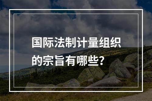 国际法制计量组织的宗旨有哪些？