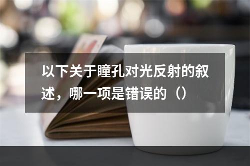 以下关于瞳孔对光反射的叙述，哪一项是错误的（）