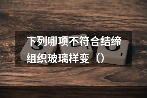 下列哪项不符合结缔组织玻璃样变（）