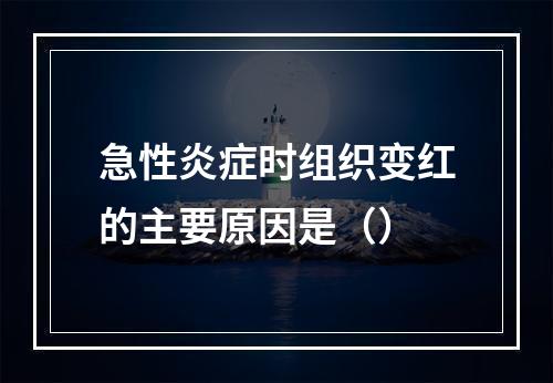 急性炎症时组织变红的主要原因是（）