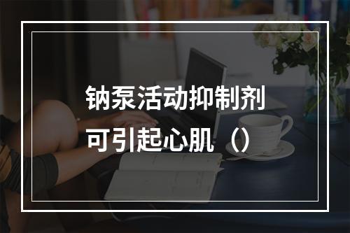 钠泵活动抑制剂可引起心肌（）