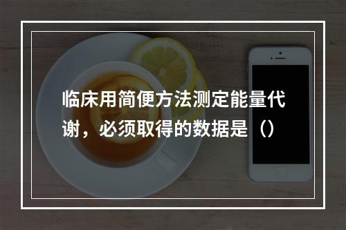 临床用简便方法测定能量代谢，必须取得的数据是（）