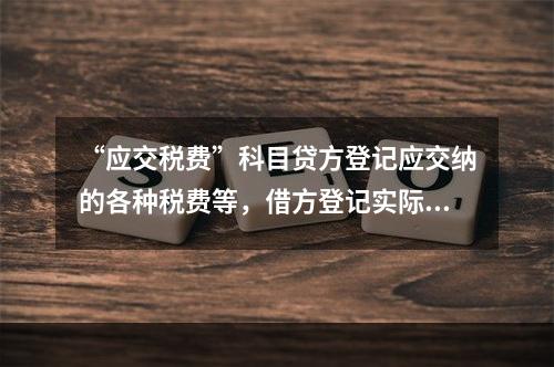 “应交税费”科目贷方登记应交纳的各种税费等，借方登记实际交纳