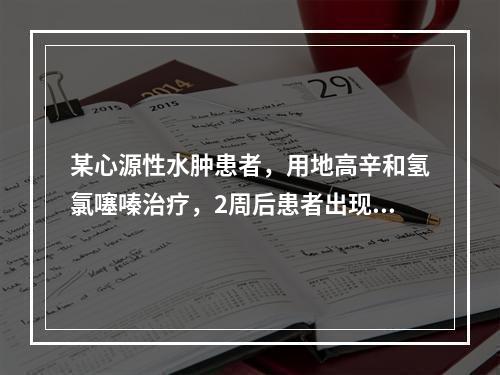 某心源性水肿患者，用地高辛和氢氯噻嗪治疗，2周后患者出现多源