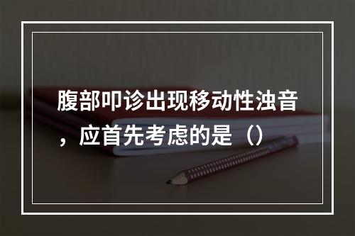 腹部叩诊出现移动性浊音，应首先考虑的是（）