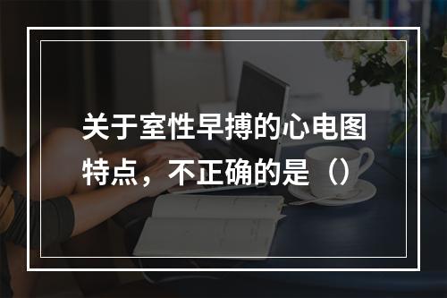 关于室性早搏的心电图特点，不正确的是（）