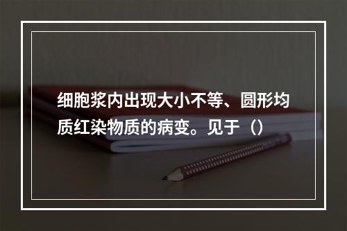 细胞浆内出现大小不等、圆形均质红染物质的病变。见于（）