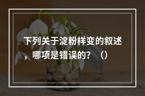 下列关于淀粉样变的叙述，哪项是错误的？（）