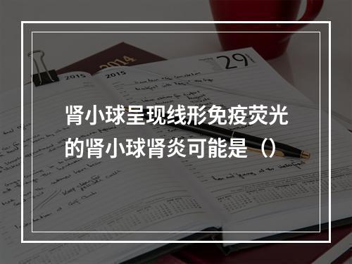 肾小球呈现线形免疫荧光的肾小球肾炎可能是（）