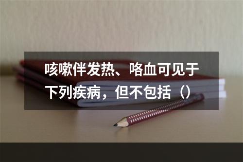 咳嗽伴发热、咯血可见于下列疾病，但不包括（）